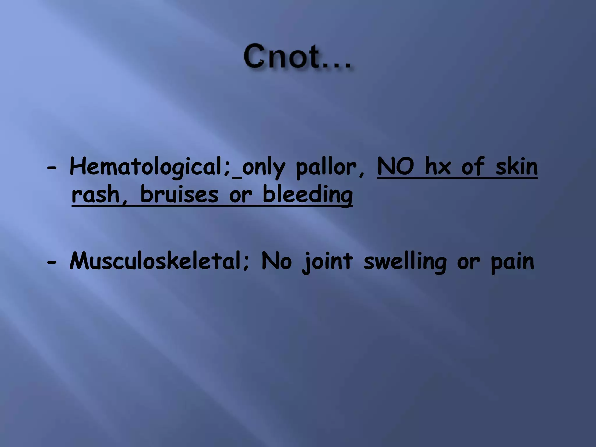 - Hematological; only pallor, NO hx of skin
rash, bruises or bleeding
- Musculoskeletal; No joint swelling or pain
 
