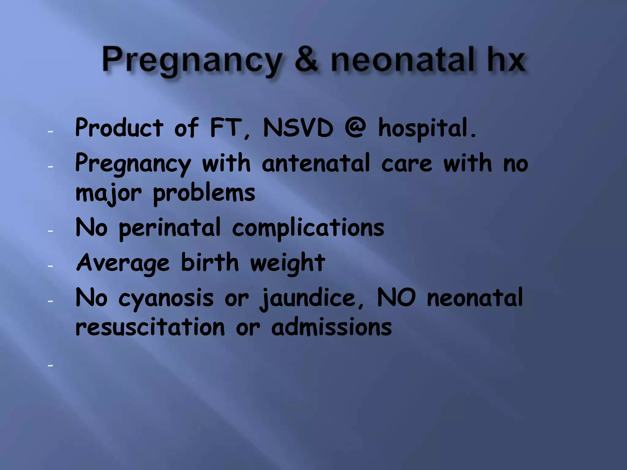 - Product of FT, NSVD @ hospital.
- Pregnancy with antenatal care with no
major problems
- No perinatal complications
- Average birth weight
- No cyanosis or jaundice, NO neonatal
resuscitation or admissions
-
 