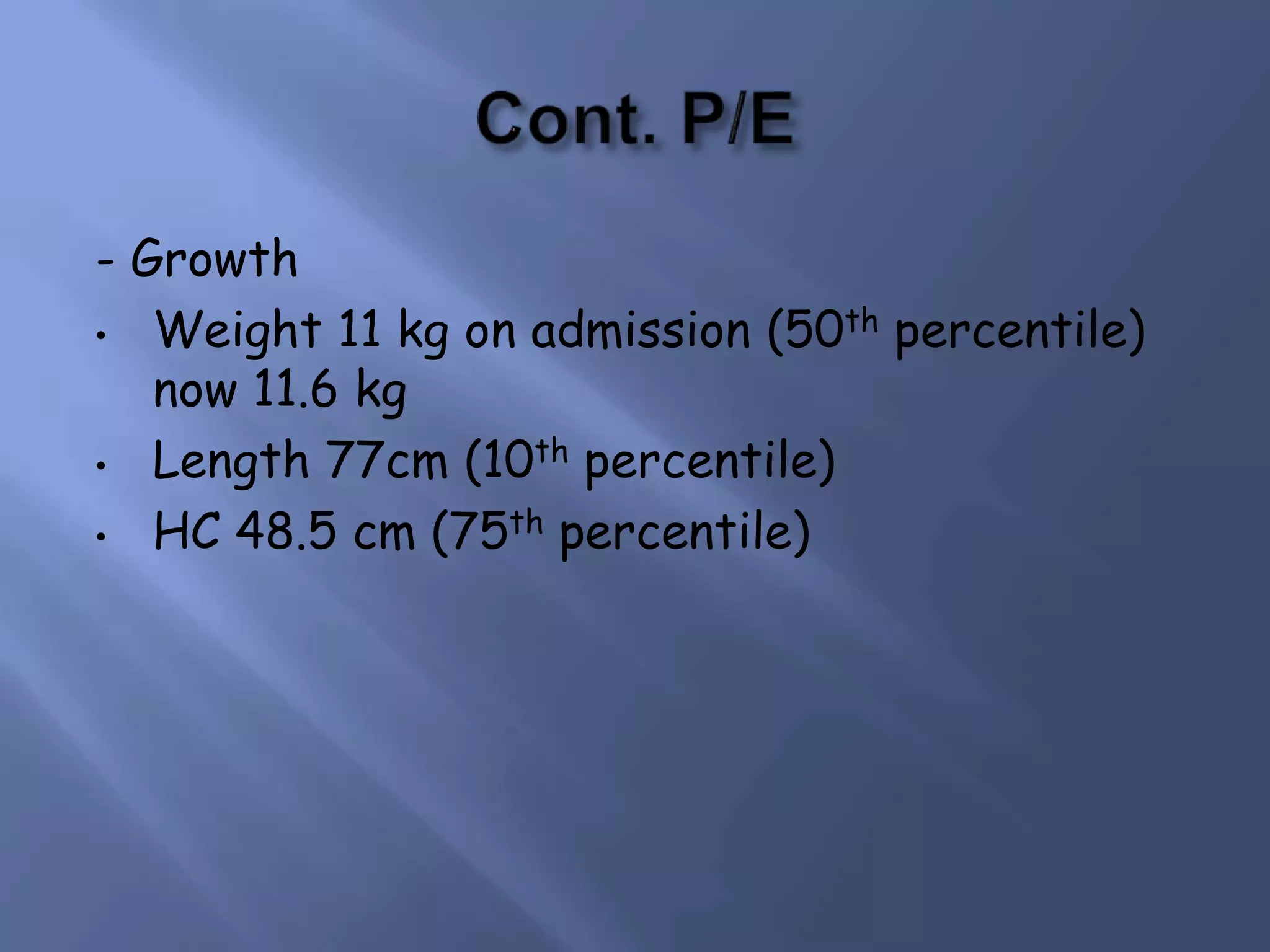 - Growth
• Weight 11 kg on admission (50th percentile)
now 11.6 kg
• Length 77cm (10th percentile)
• HC 48.5 cm (75th percentile)

 