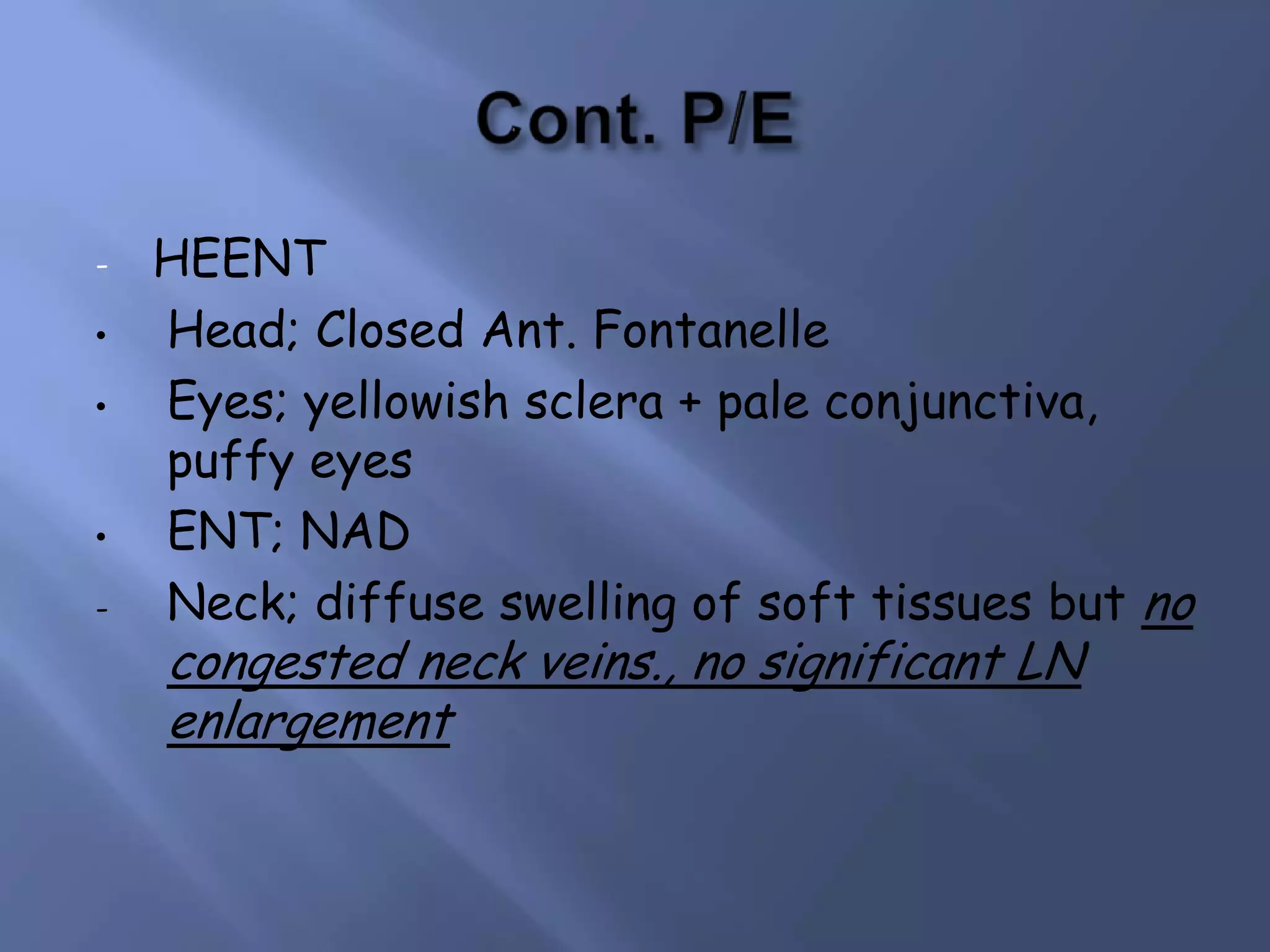 •
•

•
-

HEENT
Head; Closed Ant. Fontanelle
Eyes; yellowish sclera + pale conjunctiva,
puffy eyes
ENT; NAD
Neck; diffuse swelling of soft tissues but no

congested neck veins., no significant LN
enlargement

 