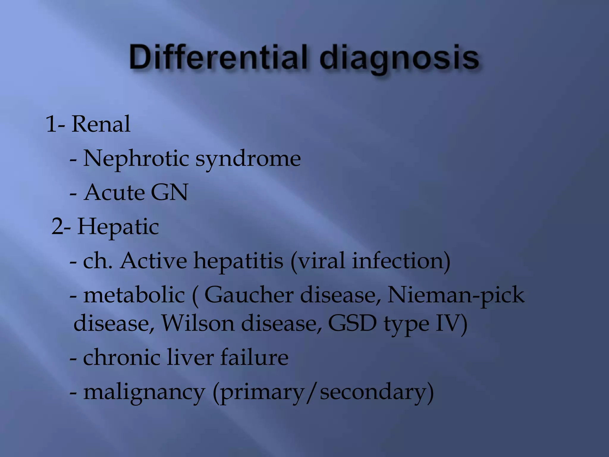 1- Renal
- Nephrotic syndrome
- Acute GN
2- Hepatic
- ch. Active hepatitis (viral infection)
- metabolic ( Gaucher disease, Nieman-pick
disease, Wilson disease, GSD type IV)
- chronic liver failure
- malignancy (primary/secondary)

 