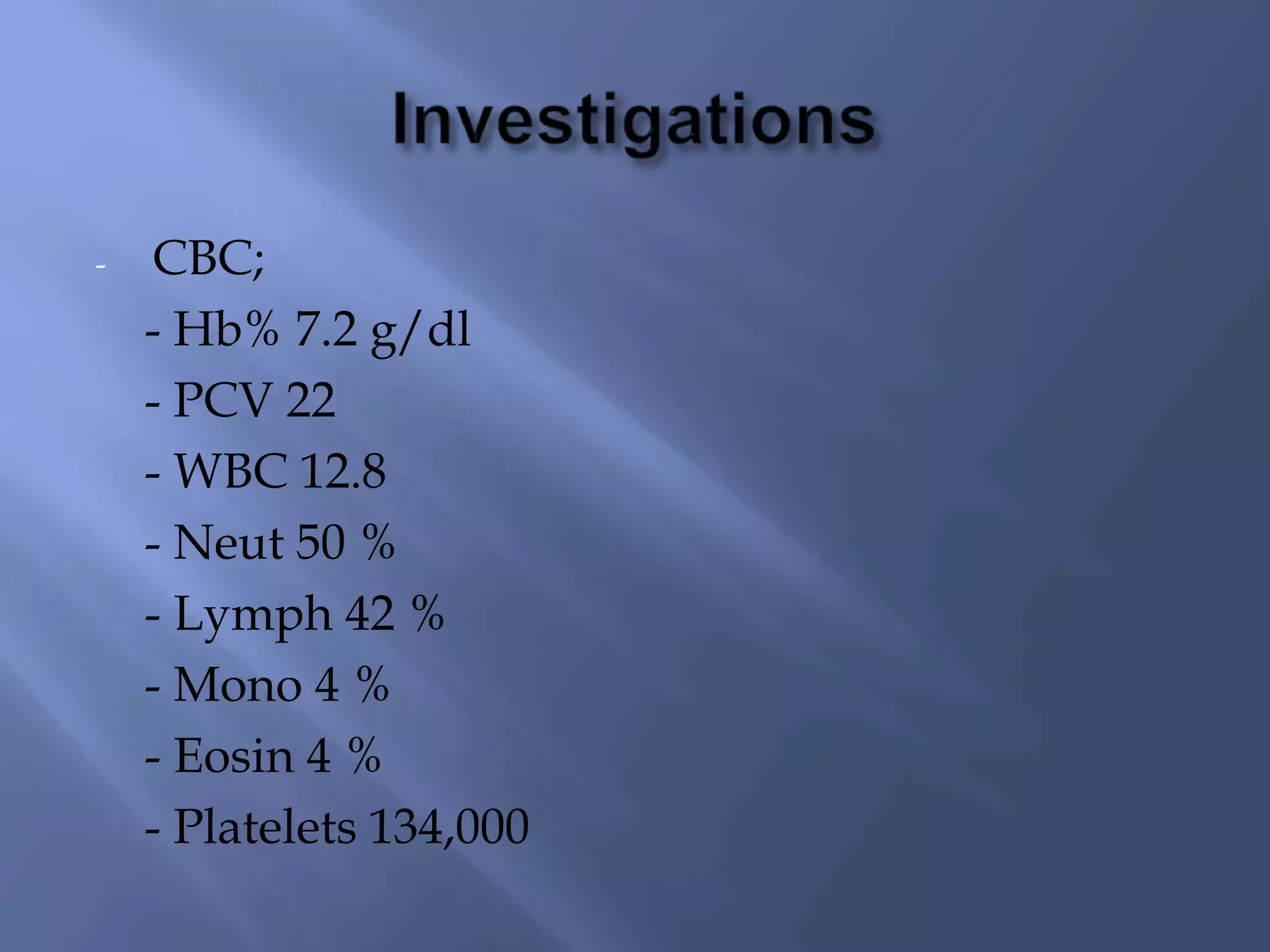 -

CBC;
- Hb% 7.2 g/dl
- PCV 22
- WBC 12.8
- Neut 50 %
- Lymph 42 %
- Mono 4 %
- Eosin 4 %
- Platelets 134,000

 
