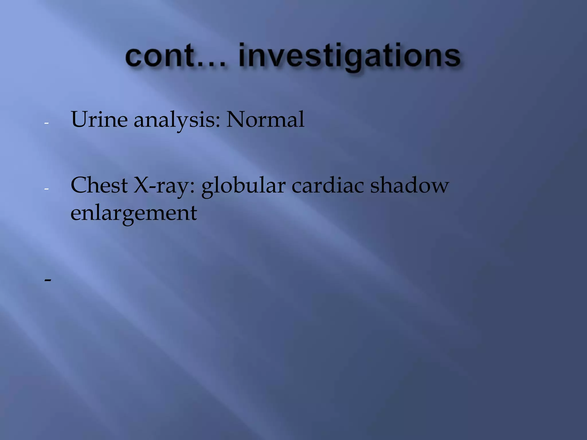 -

Urine analysis: Normal

-

Chest X-ray: globular cardiac shadow
enlargement

-

 