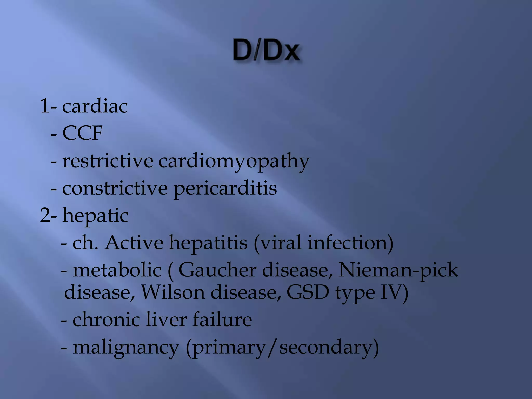 1- cardiac
- CCF
- restrictive cardiomyopathy
- constrictive pericarditis
2- hepatic
- ch. Active hepatitis (viral infection)
- metabolic ( Gaucher disease, Nieman-pick
disease, Wilson disease, GSD type IV)
- chronic liver failure
- malignancy (primary/secondary)

 