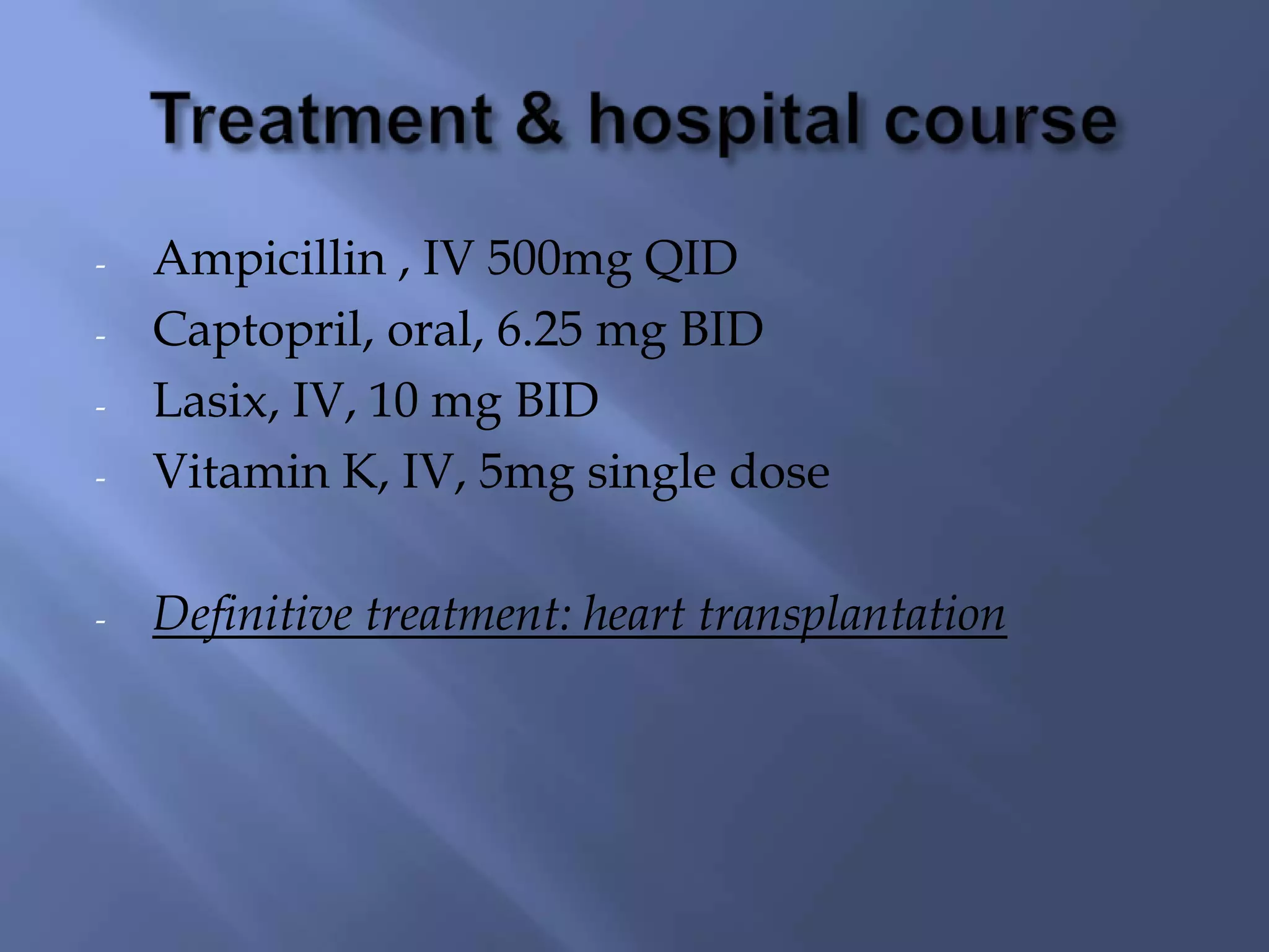 -

Ampicillin , IV 500mg QID
Captopril, oral, 6.25 mg BID
Lasix, IV, 10 mg BID
Vitamin K, IV, 5mg single dose

-

Definitive treatment: heart transplantation

-

 