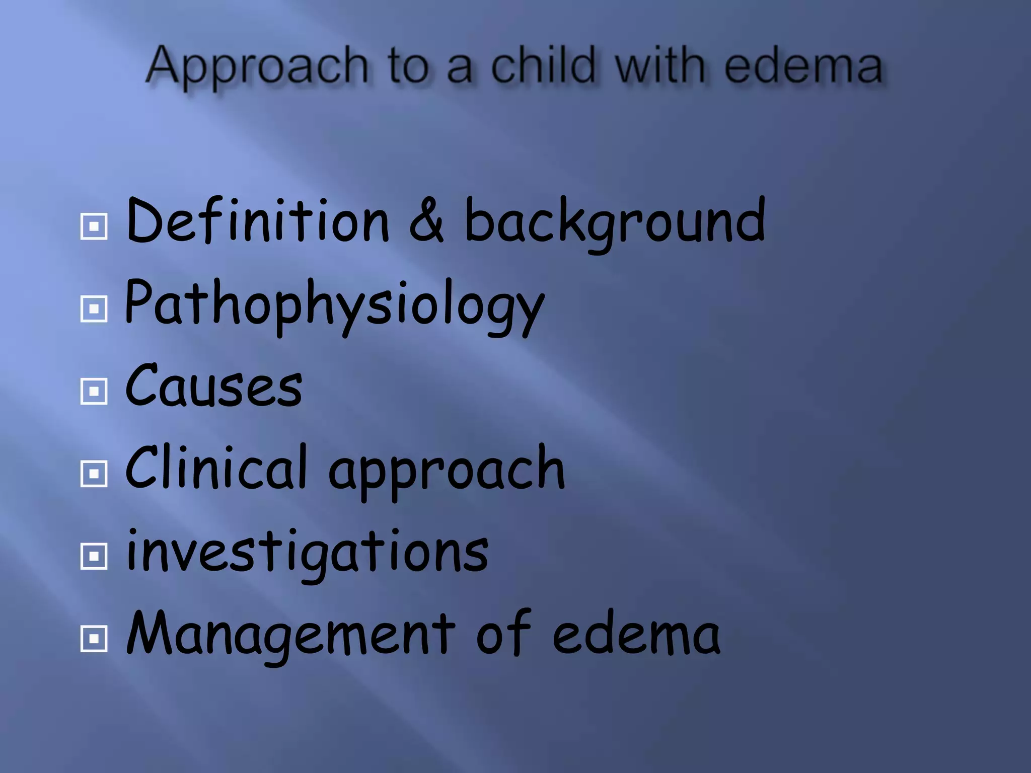 Definition & background
 Pathophysiology
 Causes
 Clinical approach
 investigations
 Management of edema


 