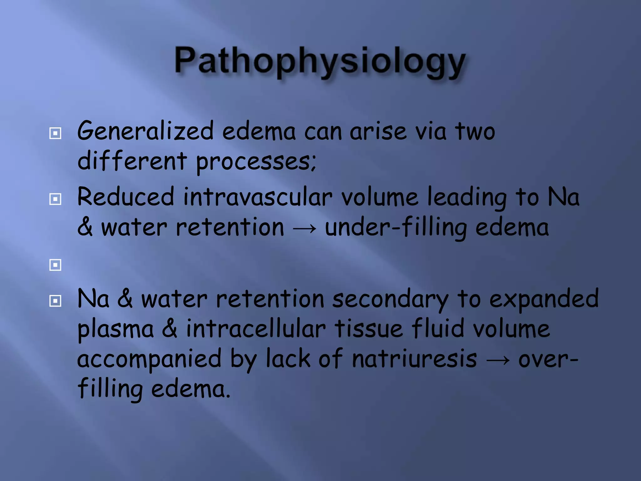 



Generalized edema can arise via two
different processes;
Reduced intravascular volume leading to Na
& water retention → under-filling edema




Na & water retention secondary to expanded
plasma & intracellular tissue fluid volume
accompanied by lack of natriuresis → overfilling edema.

 