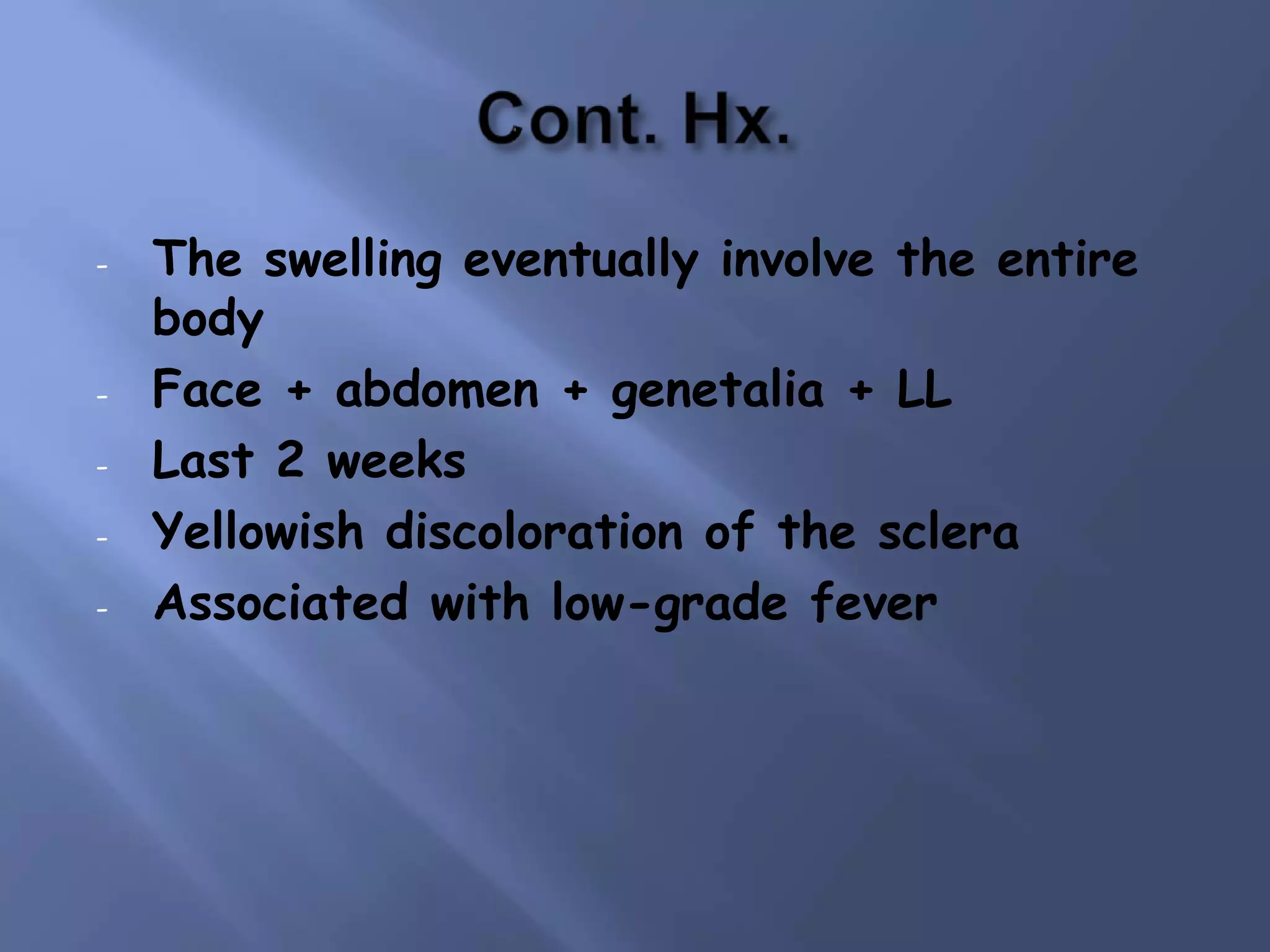 -

-

The swelling eventually involve the entire
body
Face + abdomen + genetalia + LL
Last 2 weeks
Yellowish discoloration of the sclera
Associated with low-grade fever

 