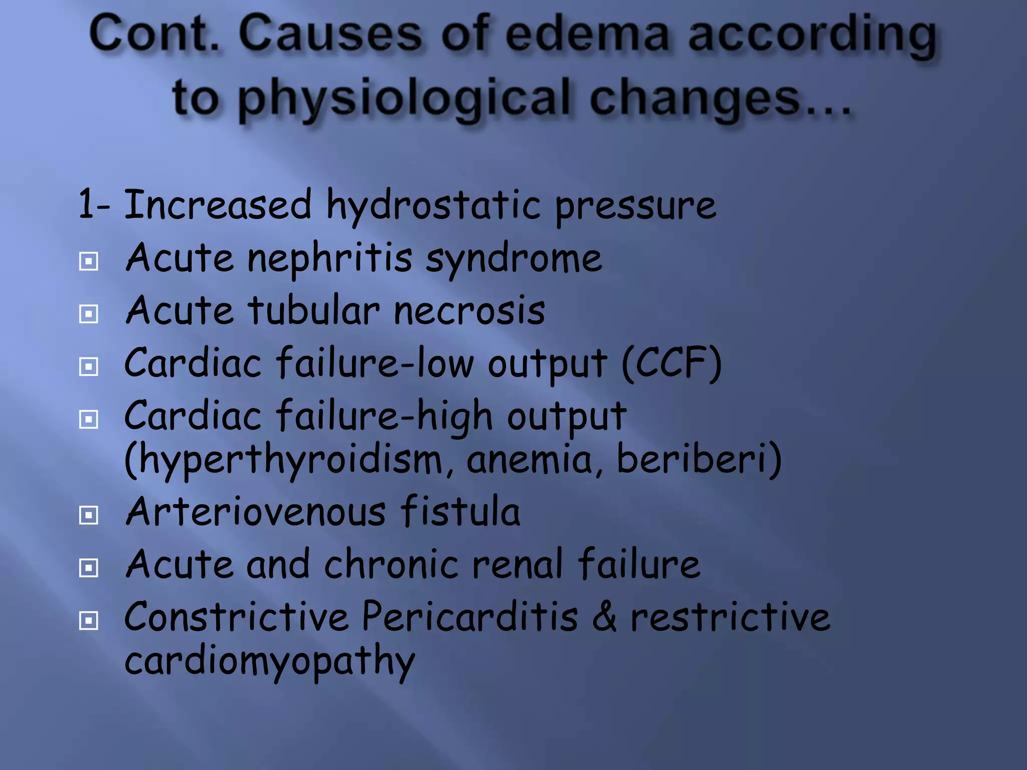 1- Increased hydrostatic pressure
 Acute nephritis syndrome
 Acute tubular necrosis
 Cardiac failure-low output (CCF)
 Cardiac failure-high output
(hyperthyroidism, anemia, beriberi)
 Arteriovenous fistula
 Acute and chronic renal failure
 Constrictive Pericarditis & restrictive
cardiomyopathy

 