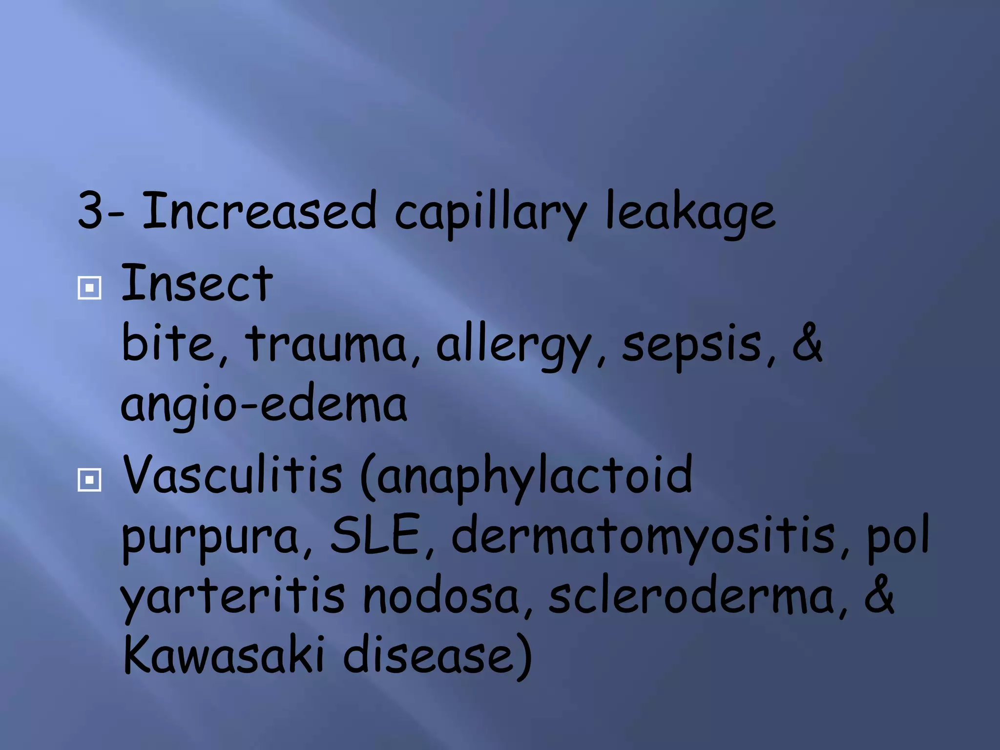 3- Increased capillary leakage
 Insect
bite, trauma, allergy, sepsis, &
angio-edema
 Vasculitis (anaphylactoid
purpura, SLE, dermatomyositis, pol
yarteritis nodosa, scleroderma, &
Kawasaki disease)

 