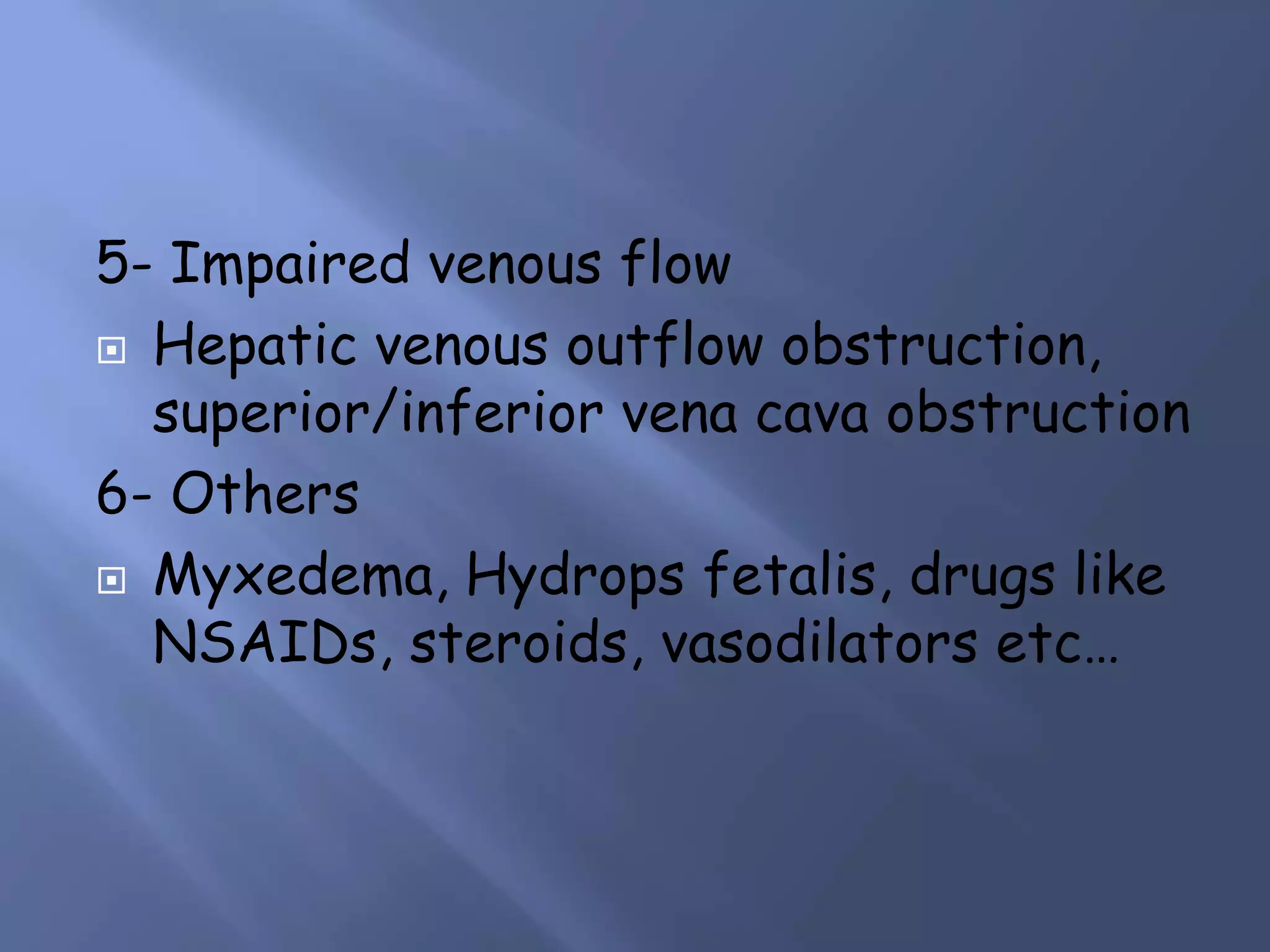 5- Impaired venous flow
 Hepatic venous outflow obstruction,
superior/inferior vena cava obstruction
6- Others
 Myxedema, Hydrops fetalis, drugs like
NSAIDs, steroids, vasodilators etc…

 