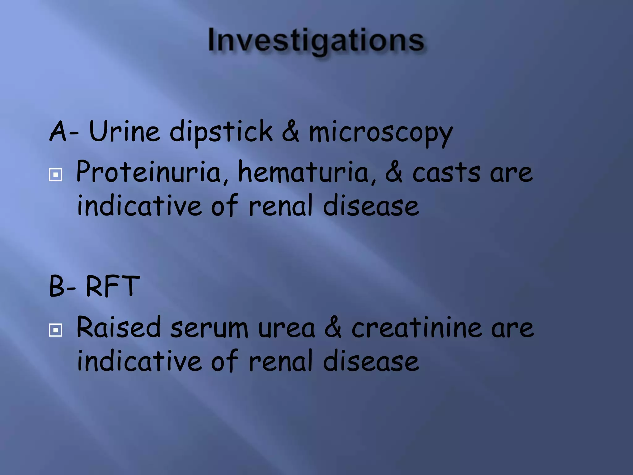 A- Urine dipstick & microscopy
 Proteinuria, hematuria, & casts are
indicative of renal disease

B- RFT
 Raised serum urea & creatinine are
indicative of renal disease

 
