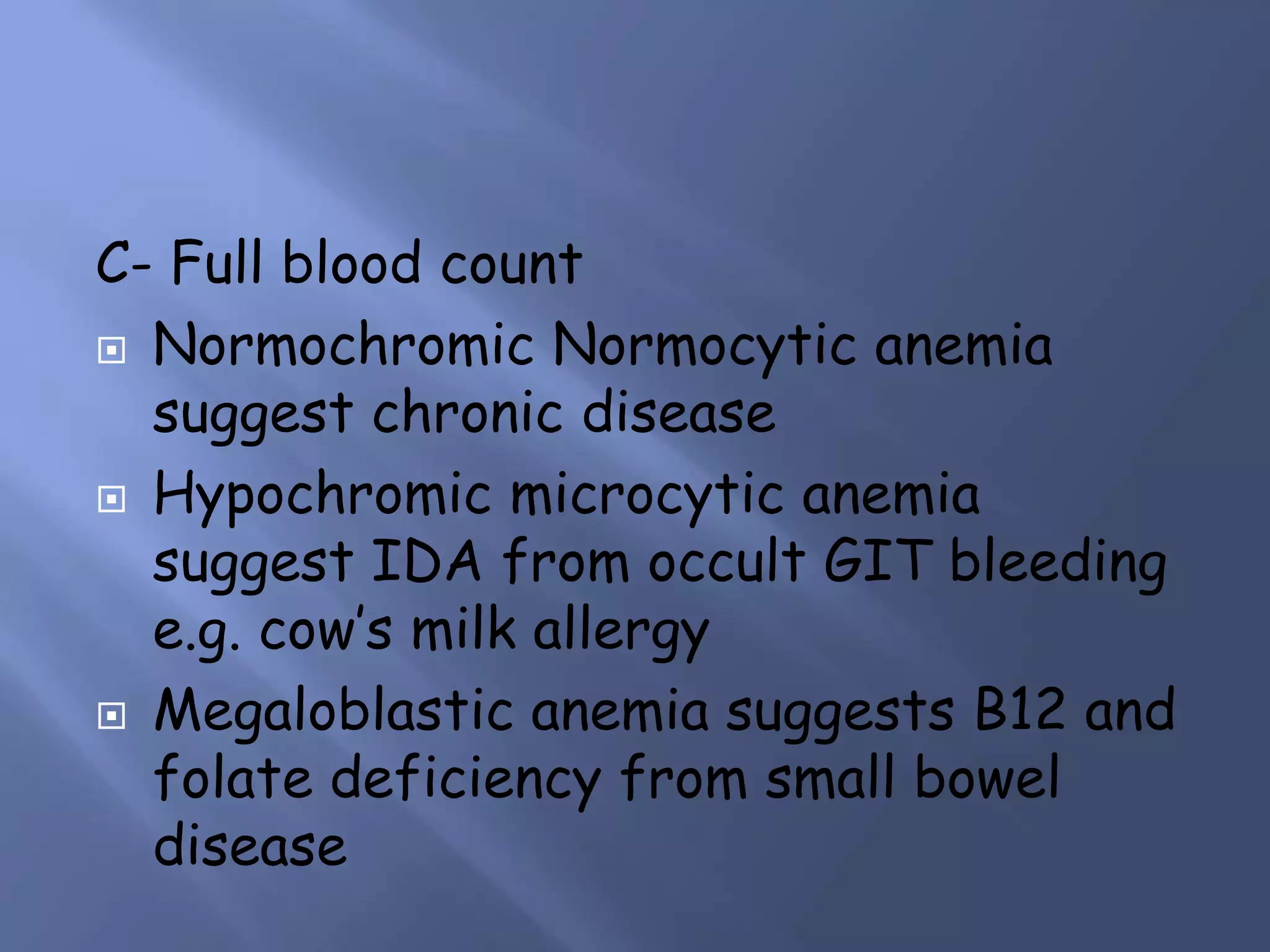 C- Full blood count
 Normochromic Normocytic anemia
suggest chronic disease
 Hypochromic microcytic anemia
suggest IDA from occult GIT bleeding
e.g. cow’s milk allergy
 Megaloblastic anemia suggests B12 and
folate deficiency from small bowel
disease

 