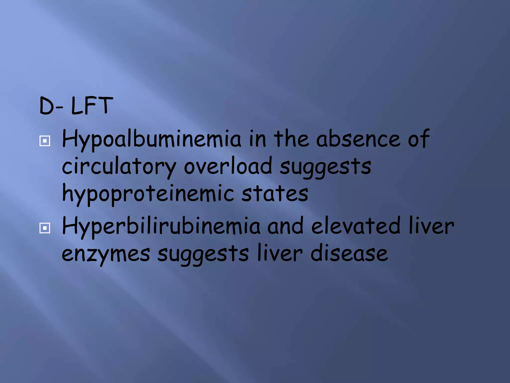 D- LFT
 Hypoalbuminemia in the absence of
circulatory overload suggests
hypoproteinemic states
 Hyperbilirubinemia and elevated liver
enzymes suggests liver disease

 