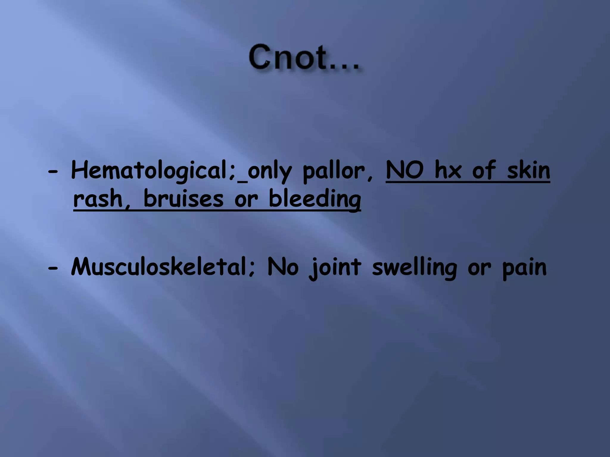 - Hematological; only pallor, NO hx of skin
rash, bruises or bleeding

- Musculoskeletal; No joint swelling or pain

 