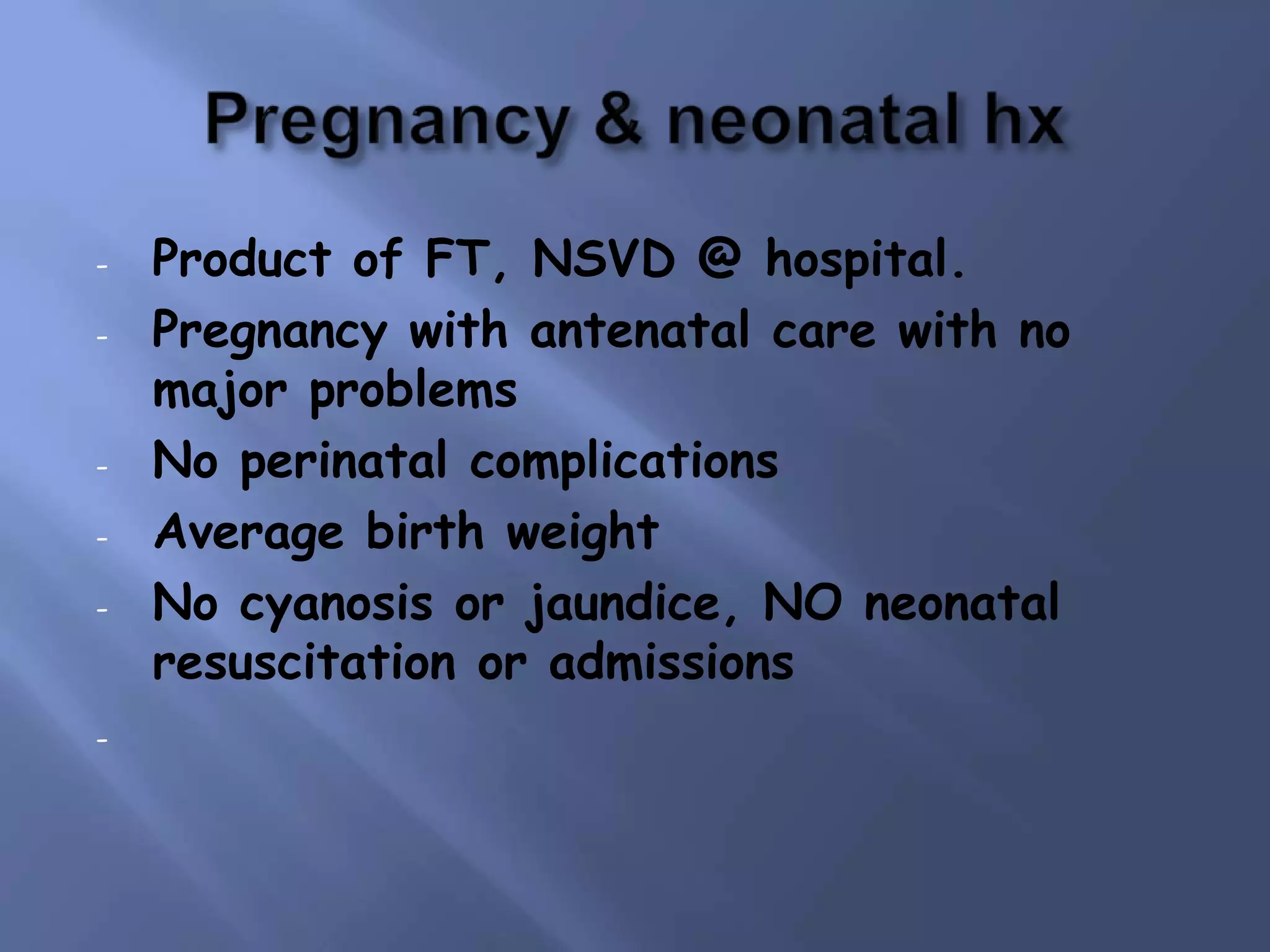 -

-

-

Product of FT, NSVD @ hospital.
Pregnancy with antenatal care with no
major problems
No perinatal complications
Average birth weight
No cyanosis or jaundice, NO neonatal
resuscitation or admissions

 