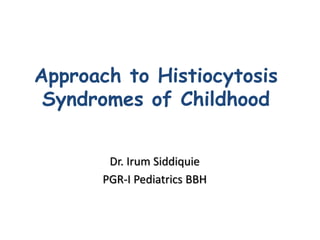 Approach to Histiocytosis
Syndromes of Childhood
Dr. Irum Siddiquie
PGR-I Pediatrics BBH
 