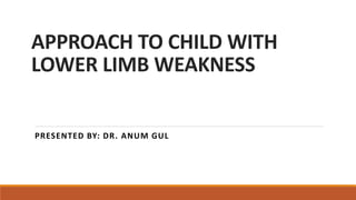 APPROACH TO CHILD WITH
LOWER LIMB WEAKNESS
PRESENTED BY: DR. ANUM GUL
 