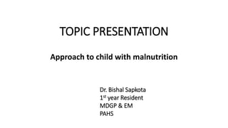 TOPIC PRESENTATION
Approach to child with malnutrition
Dr. Bishal Sapkota
1st year Resident
MDGP & EM
PAHS
 