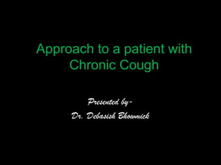 Approach to a patient with
Chronic Cough
Presented by-
Dr. Debasish Bhowmick
 
