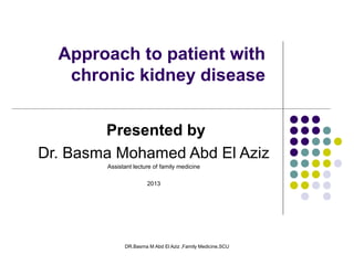 DR.Basma M Abd El Aziz ,Family Medicine,SCU
Presented by
Dr. Basma Mohamed Abd El Aziz
Assistant lecture of family medicine
2013
Approach to patient with
chronic kidney disease
 