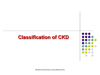 DR.Basma M Abd El Aziz ,Family Medicine,SCU
Classification of CKDClassification of CKD
 