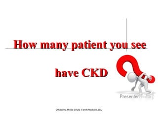 DR.Basma M Abd El Aziz ,Family Medicine,SCU
How many patient you seeHow many patient you see
have CKDhave CKD
 
