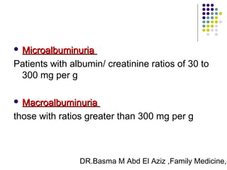 DR.Basma M Abd El Aziz ,Family Medicine,S
 MicroalbuminuriaMicroalbuminuria
Patients with albumin/ creatinine ratios of 30 to
300 mg per g
 MacroalbuminuriaMacroalbuminuria
those with ratios greater than 300 mg per g
 