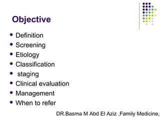 DR.Basma M Abd El Aziz ,Family Medicine,S
Objective
 Definition
 Screening
 Etiology
 Classification
 staging
 Clinical evaluation
 Management
 When to refer
 