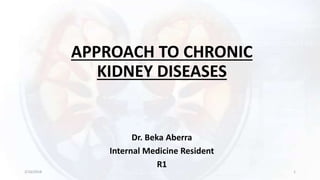 APPROACH TO CHRONIC
KIDNEY DISEASES
Dr. Beka Aberra
Internal Medicine Resident
R1
2/16/2018 1
 