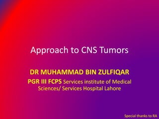 Approach to CNS Tumors
DR MUHAMMAD BIN ZULFIQAR
PGR III FCPS Services institute of Medical
Sciences/ Services Hospital Lahore
Special thanks to RA
 