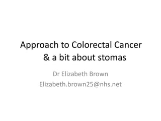 Approach to Colorectal Cancer
& a bit about stomas
Dr Elizabeth Brown
Elizabeth.brown25@nhs.net

 