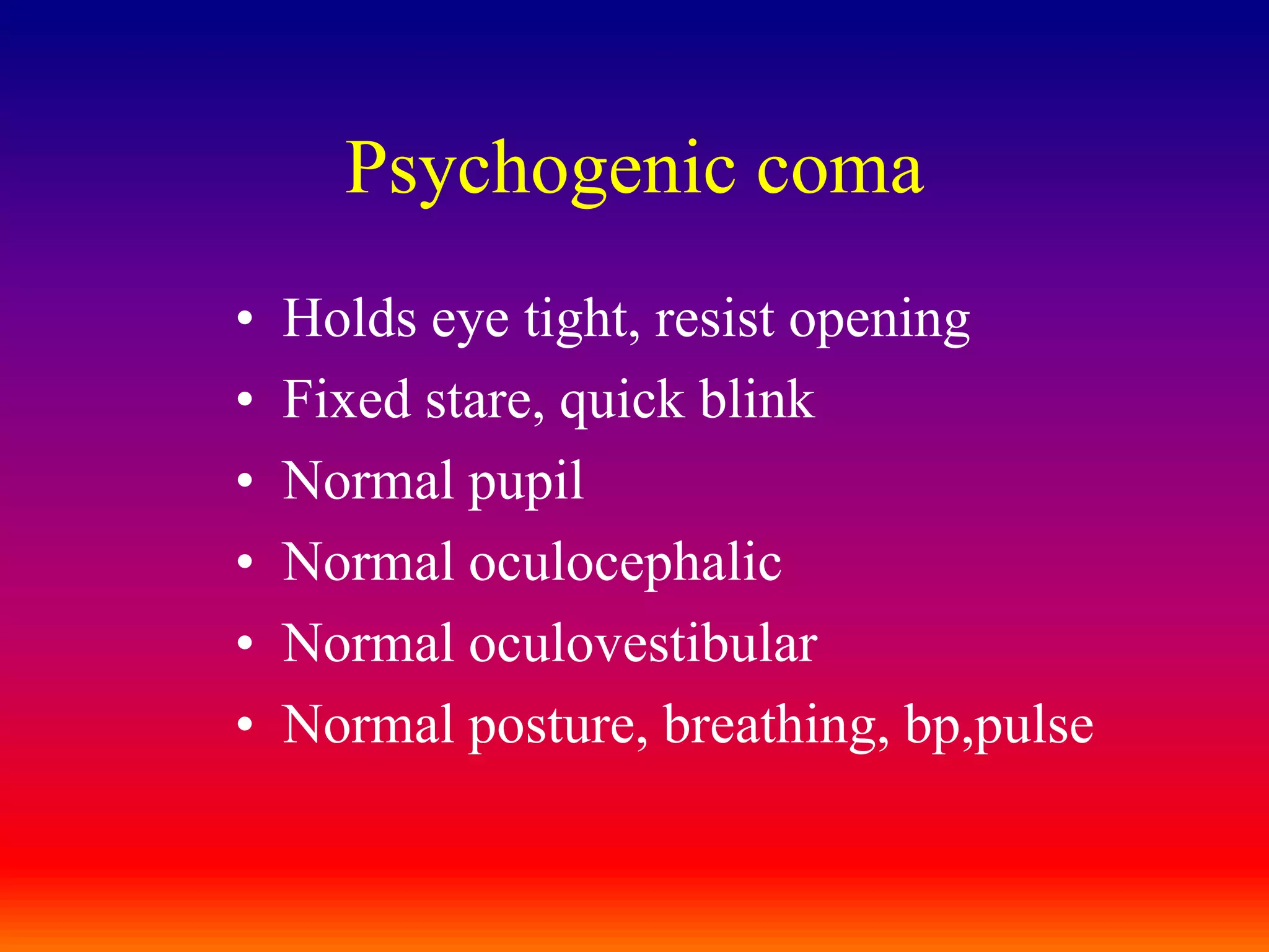 Psychogenic comaHolds eye tight, resist openingFixed stare, quick blinkNormal pupilNormal oculocephalicNormal oculovestibularNormal posture, breathing, bp,pulse