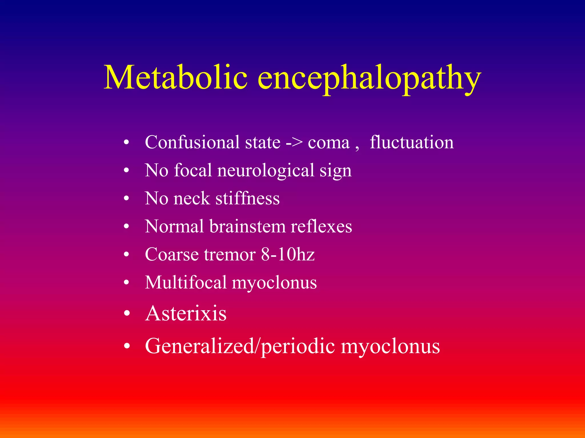 Metabolic encephalopathyConfusional state -> coma ,  fluctuationNo focal neurological signNo neck stiffnessNormal brainstem reflexesCoarse tremor 8-10hzMultifocal myoclonusAsterixisGeneralized/periodic myoclonus