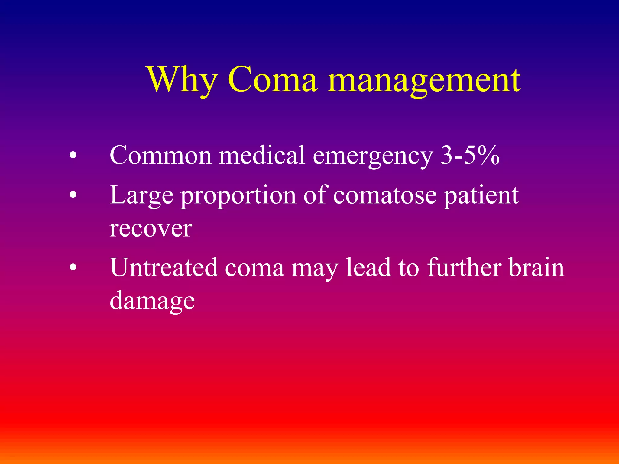 Why Coma managementCommon medical emergency 3-5%Large proportion of comatose patient recoverUntreated coma may lead to further brain damage