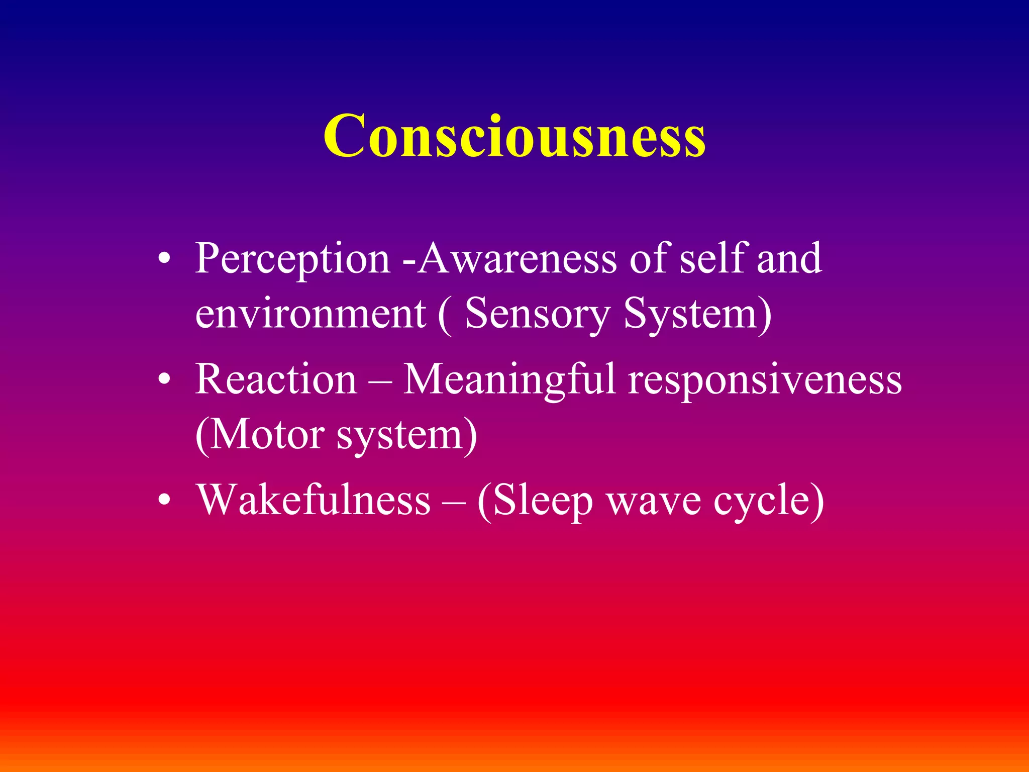 ConsciousnessPerception -Awareness of self and environment ( Sensory System)Reaction – Meaningful responsiveness (Motor system)Wakefulness – (Sleep wave cycle)