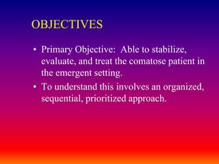 OBJECTIVESPrimary Objective:  Able to stabilize, evaluate, and treat the comatose patient in the emergent setting. To understand this involves an organized, sequential, prioritized approach.