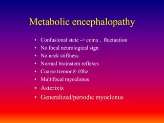 Metabolic encephalopathyConfusional state -> coma ,  fluctuationNo focal neurological signNo neck stiffnessNormal brainstem reflexesCoarse tremor 8-10hzMultifocal myoclonusAsterixisGeneralized/periodic myoclonus