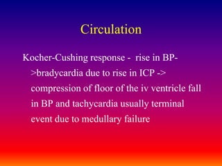 CirculationKocher-Cushing response -  rise in BP->bradycardia due to rise in ICP -> compression of floor of the iv ventricle fall in BP and tachycardia usually terminal event due to medullary failure