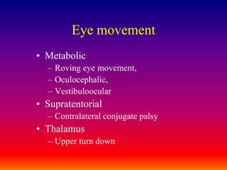 Eye movementMetabolic Roving eye movement,Oculocephalic,VestibuloocularSupratentorial Contralateral conjugate palsyThalamusUpper turn down