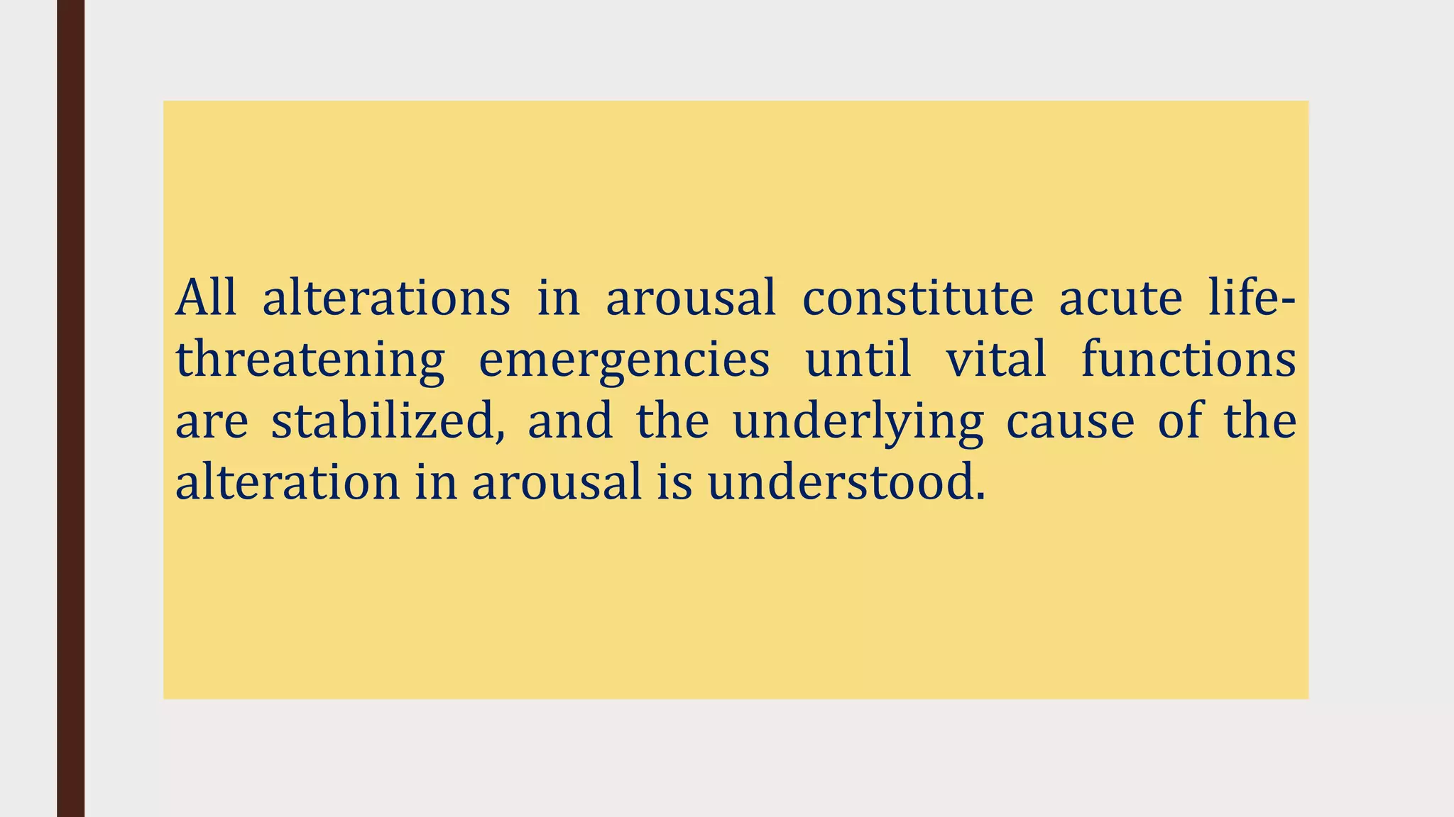 All alterations in arousal constitute acute life-
threatening emergencies until vital functions
are stabilized, and the underlying cause of the
alteration in arousal is understood.
 