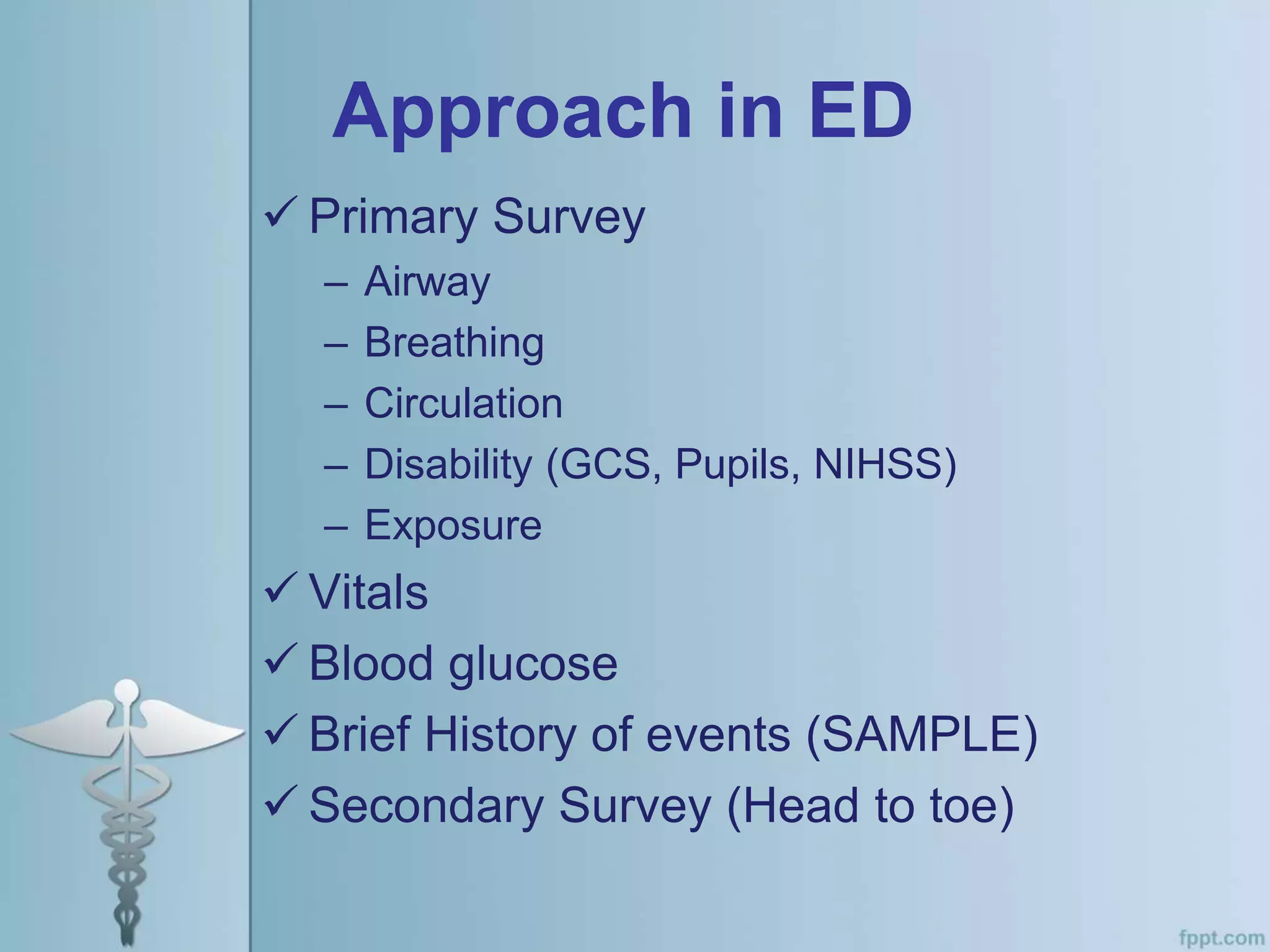 Approach in ED
 Primary Survey
– Airway
– Breathing
– Circulation
– Disability (GCS, Pupils, NIHSS)
– Exposure
 Vitals
 Blood glucose
 Brief History of events (SAMPLE)
 Secondary Survey (Head to toe)
 