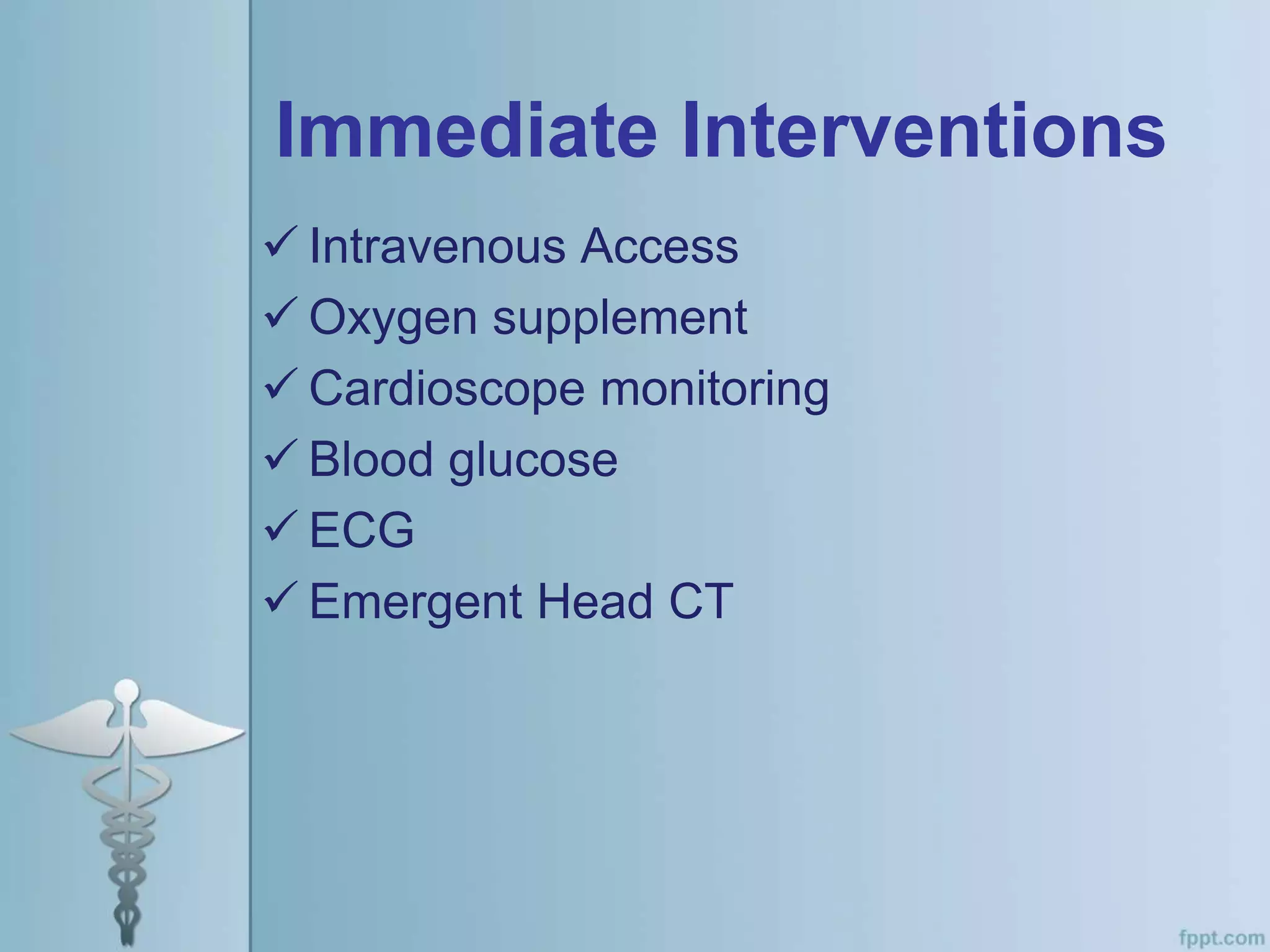 Immediate Interventions
 Intravenous Access
 Oxygen supplement
 Cardioscope monitoring
 Blood glucose
 ECG
 Emergent Head CT
 