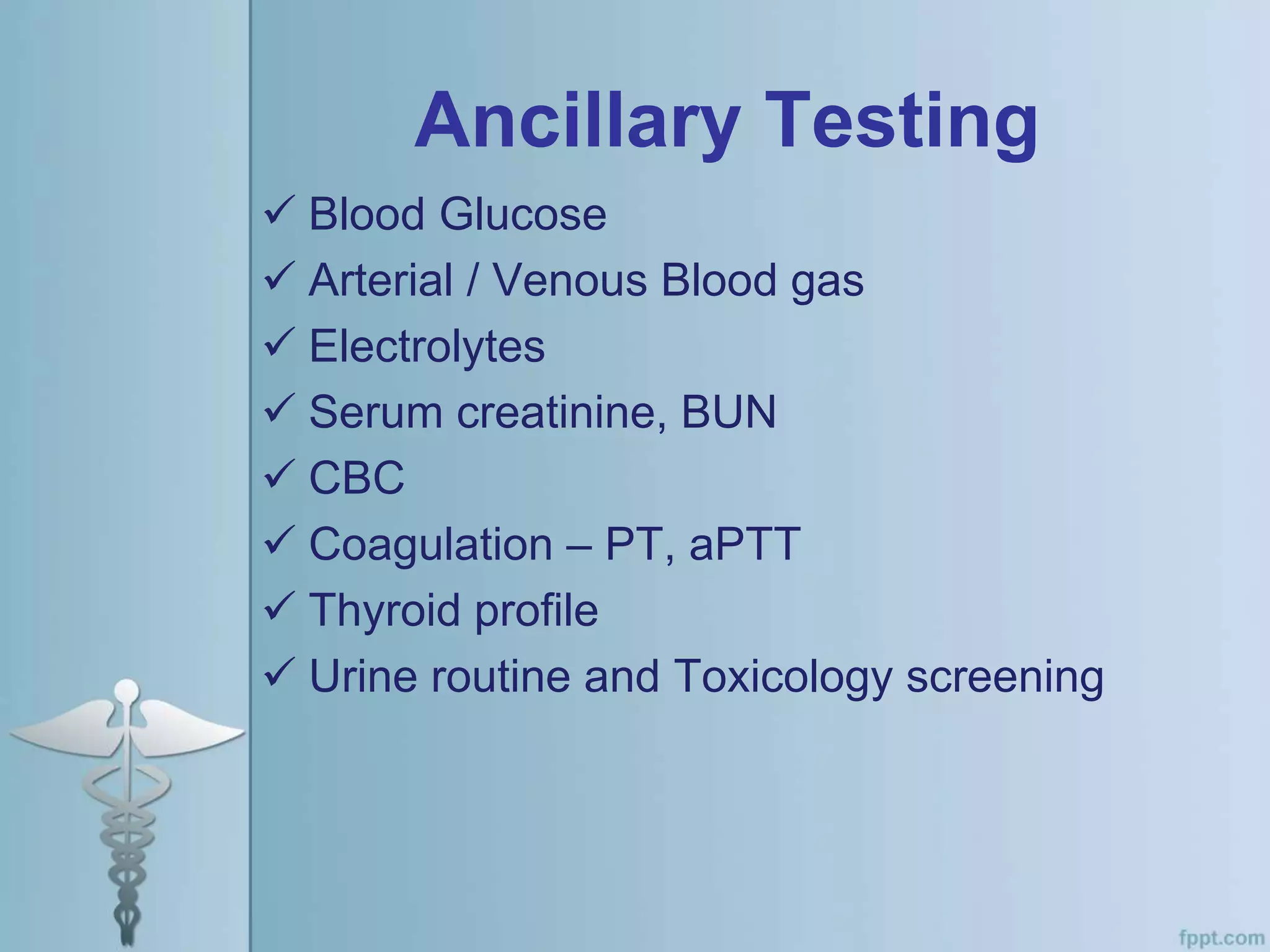Ancillary Testing
 Blood Glucose
 Arterial / Venous Blood gas
 Electrolytes
 Serum creatinine, BUN
 CBC
 Coagulation – PT, aPTT
 Thyroid profile
 Urine routine and Toxicology screening
 