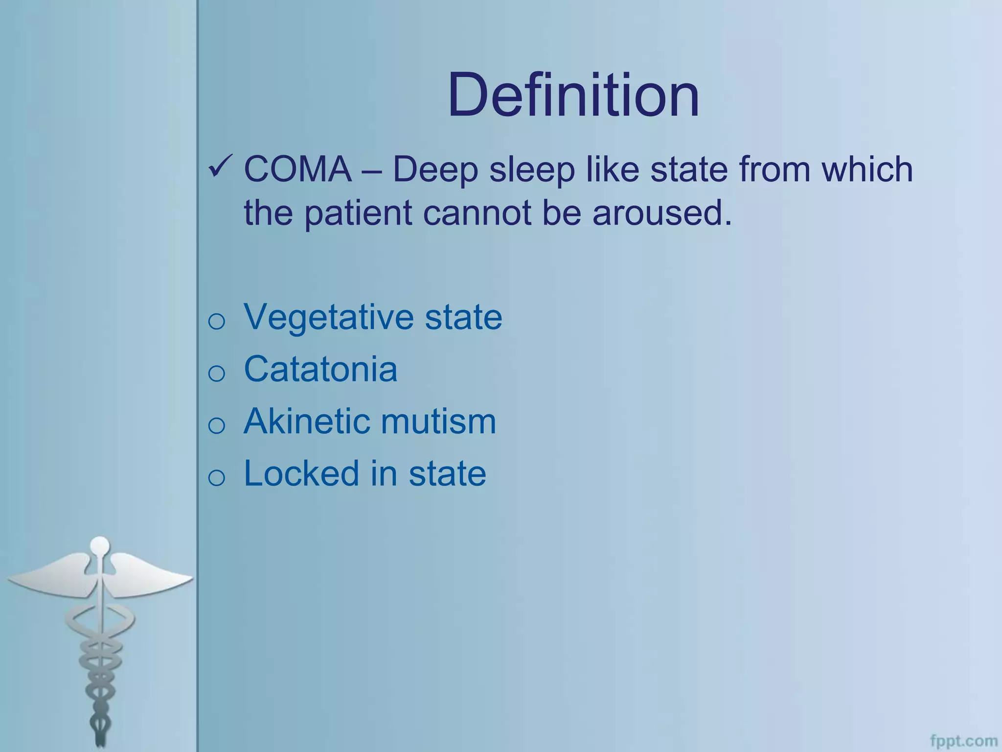 Definition
 COMA – Deep sleep like state from which
the patient cannot be aroused.
o Vegetative state
o Catatonia
o Akinetic mutism
o Locked in state
 