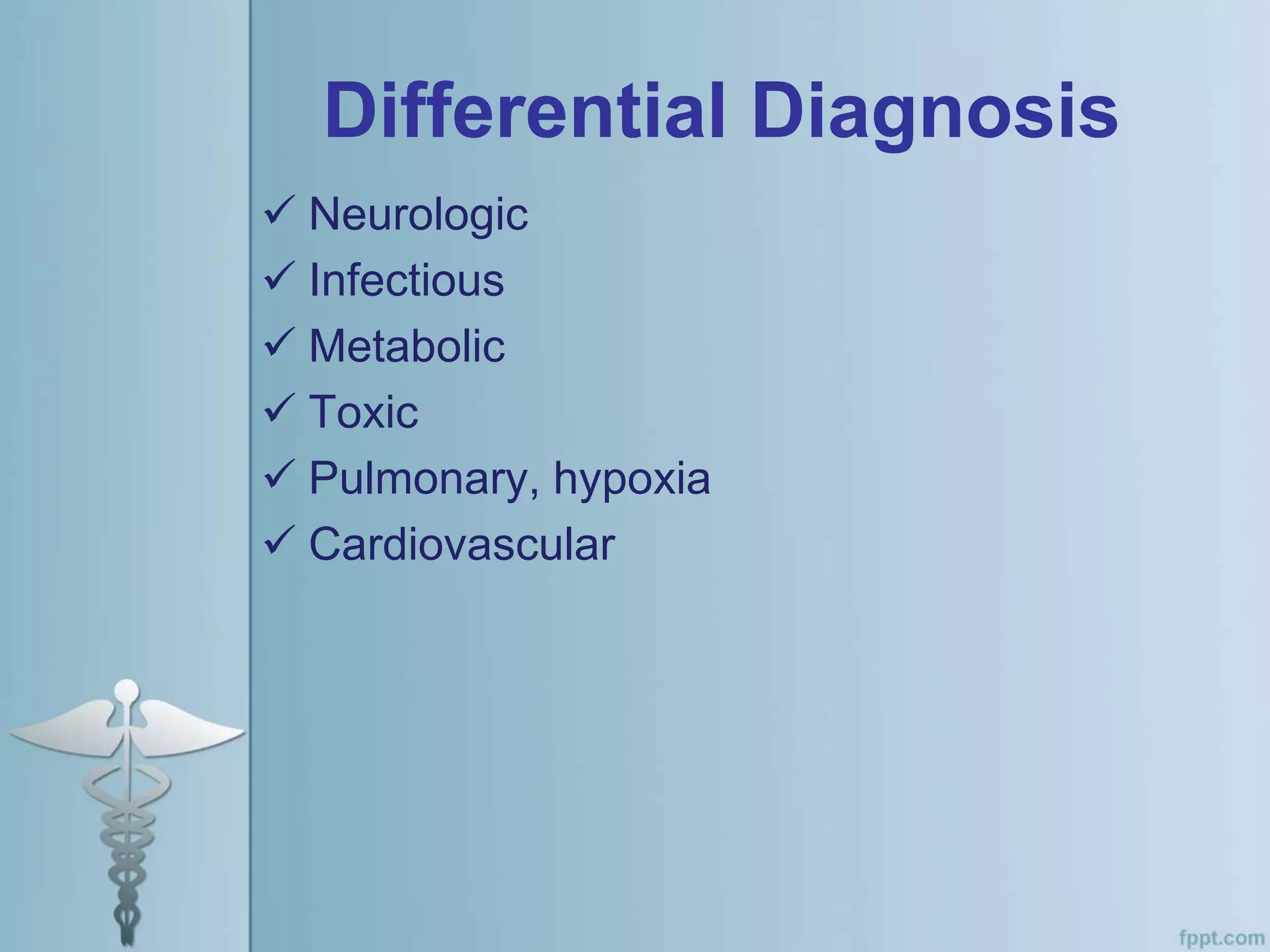 Differential Diagnosis
 Neurologic
 Infectious
 Metabolic
 Toxic
 Pulmonary, hypoxia
 Cardiovascular
 