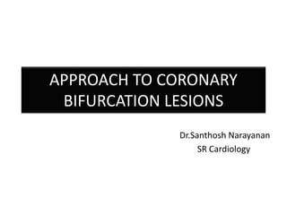 APPROACH TO CORONARY
BIFURCATION LESIONS
Dr.Santhosh Narayanan
SR Cardiology
 