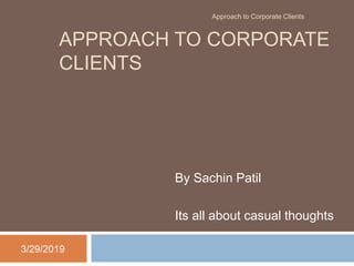 APPROACH TO CORPORATE
CLIENTS
By Sachin Patil
Its all about casual thoughts
3/29/2019
Approach to Corporate Clients
 