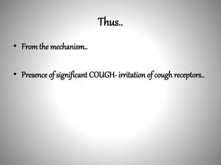Thus..
• Fromthe mechanism..
• Presence of significant COUGH- irritation of cough receptors..
 