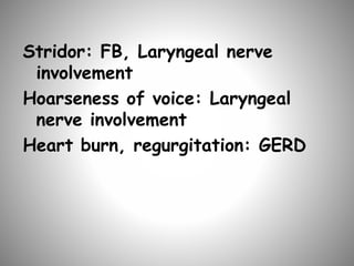 Stridor: FB, Laryngeal nerve
involvement
Hoarseness of voice: Laryngeal
nerve involvement
Heart burn, regurgitation: GERD
 
